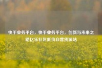 快手业务平台，快手业务平台，创新与未来之路亿乐社区低价自营货源站