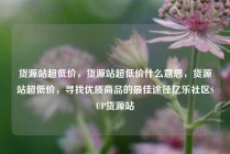 货源站超低价，货源站超低价什么意思，货源站超低价，寻找优质商品的最佳途径亿乐社区SUP货源站