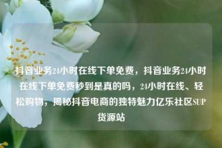 抖音业务24小时在线下单免费，抖音业务24小时在线下单免费秒到是真的吗，24小时在线、轻松购物，揭秘抖音电商的独特魅力亿乐社区SUP货源站