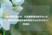 抖音刷播放量平台，抖音播放量自助平台24小时，揭秘抖音刷播放量的秘密平台亿乐社区SUP货源站