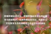 哔哩哔哩业务平台，哔哩哔哩业务平台网站服务马线报帮手，哔哩哔哩业务平台，构建多元文化娱乐生态的领航者亿乐社区SUP货源站