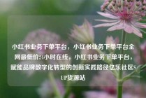 小红书业务下单平台，小红书业务下单平台全网最低价24小时在线，小红书业务下单平台，赋能品牌数字化转型的创新实践路径亿乐社区SUP货源站