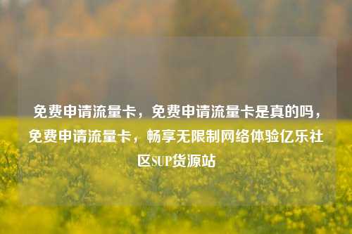 免费申请流量卡	，免费申请流量卡是真的吗，免费申请流量卡，畅享无限制网络体验亿乐社区SUP货源站  第1张